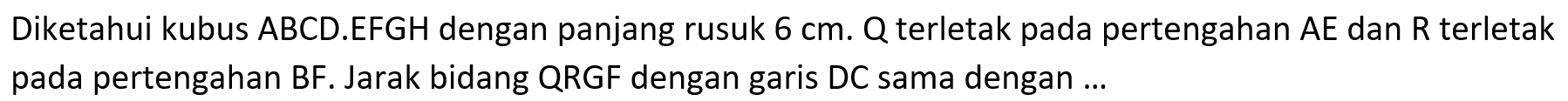 Diketahui kubus ABCD.EFGH dengan panjang rusuk 6 cm. Q terletak pada pertengahan AE dan R terletak pada pertengahan BF. Jarak bidang QRGF dengan garis DC sama dengan