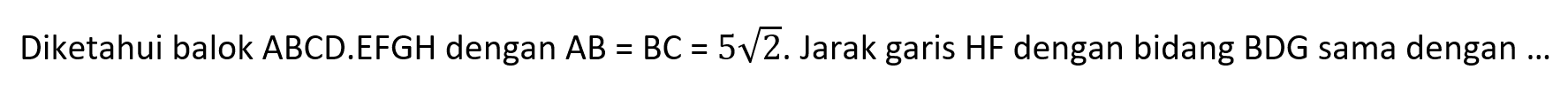 Diketahui balok ABCD.EFGH dengan AB = BC = 5 akar(2). Jarak garis HF dengan bidang BDG sama dengan ...