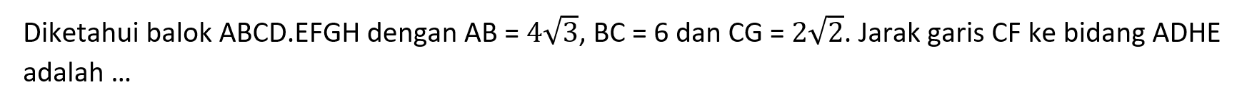 Diketahui balok ABCD.EFGH dengan AB=4 akar(3), BC=6 dan CG=2 akar(2). Jarak garis CF ke bidang ADHE adalah ...