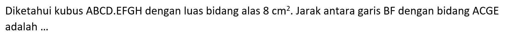 Diketahui kubus ABCD.EFGH dengan luas bidang alas 8 cm^2. Jarak antara garis BF dengan bidang ACGE adalah ...