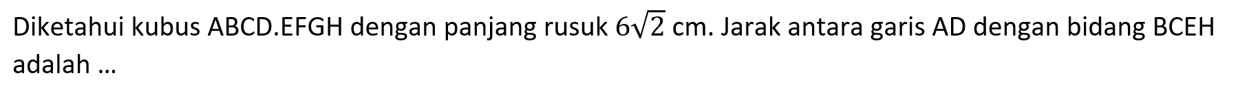 Diketahui kubus ABCD.EFGH dengan panjang rusuk 6 2^(1/2) cm. Jarak antara garis AD dengan bidang BCEH adalah ...