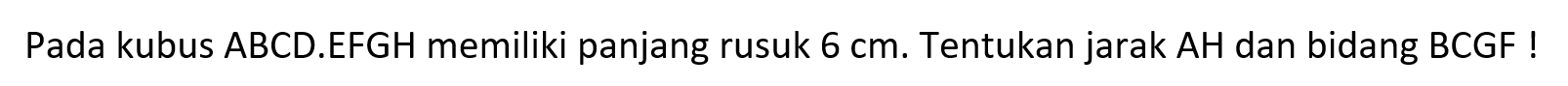 Pada kubus ABCD.EFGH memiliki panjang rusuk 6 cm. Tentukan jarak AH dan bidang BCGF !