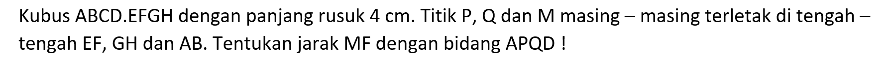 Kubus ABCD.EFGH dengan panjang rusuk 4 cm. Titik P, Q dan M masing-masing terletak di tengah-tengah EF, GH dan AB. Tentukan jarak MF dengan bidang APQD!