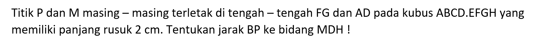 Titik P dan M masing masing terletak di tengah-tengah FG dan AD pada kubus ABCD.EFGH yang memiliki panjang rusuk 2 cm. Tentukan jarak BP ke bidang MDH !