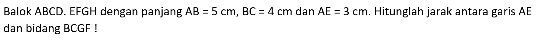 Balok ABCD. EFGH dengan panjang AB = 5 cm, BC = 4 cm dan AE = 3 cm: Hitunglah jarak antara garis AE dan bidang BCGF!