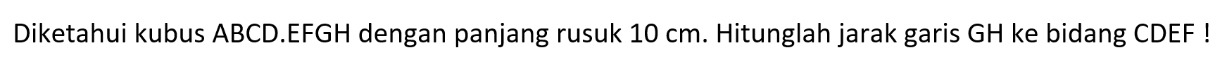 Diketahui kubus ABCD.EFGH dengan panjang rusuk 10 cm. Hitunglah jarak garis GH ke bidang CDEF!