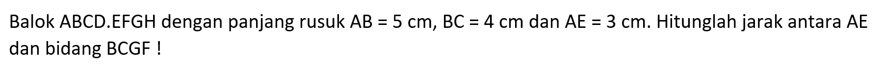 Balok ABCD.EFGH dengan panjang rusuk AB = 5 cm, BC = 4 cm dan AE = 3 cm. Hitunglah jarak antara AE dan bidang BCGF