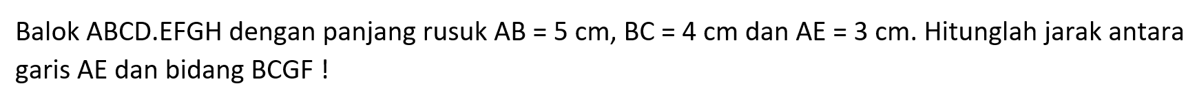 Balok ABCD.EFGH dengan panjang rusuk AB=5 cm, BC=4 cm dan AE=3 cm. Hitunglah jarak antara garis AE dan bidang BCGF !