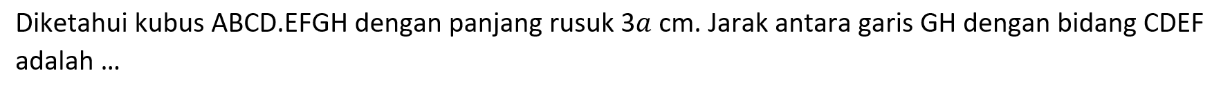 Diketahui kubus ABCD.EFGH dengan panjang rusuk 3a cm. Jarak antara garis GH dengan bidang CDEF adalah ...