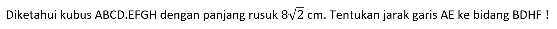 Diketahui kubus ABCD.EFGH dengan panjang rusuk 8 akar(2) cm. Tentukan jarak garis AE ke bidang BDHF