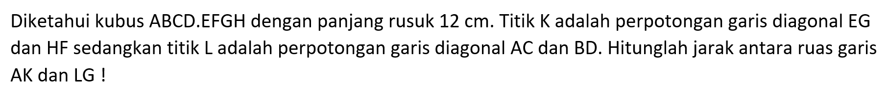 Diketahui kubus ABCD.EFGH dengan panjang rusuk 12 cm. Titik K adalah perpotongan garis diagonal EG dan HF sedangkan titik L adalah perpotongan garis diagonal AC dan BD. Hitunglah jarak antara ruas garis AK dan LG!