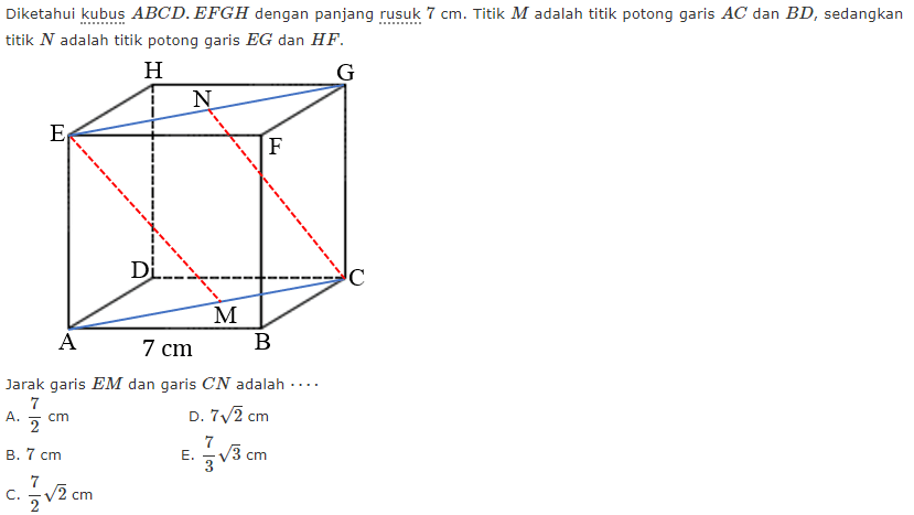 Diketahui kubus ABCD.EFGH dengan panjang rusuk cm Titik M adalah titik potong garis AC dan BD, sedangkan titik N adalah titik potong garis EG dan HF. A B C D E F G H N M 7 cm Jarak garis EM dan garis CN adalah ....