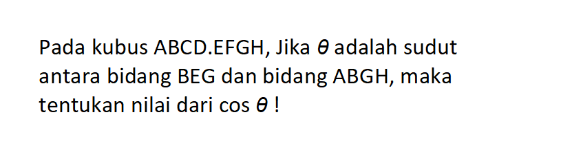 Pada kubus ABCD.EFGH, Jika theta adalah sudut antara bidang BEG dan bidang ABGH, maka tentukan nilai dari cos theta!