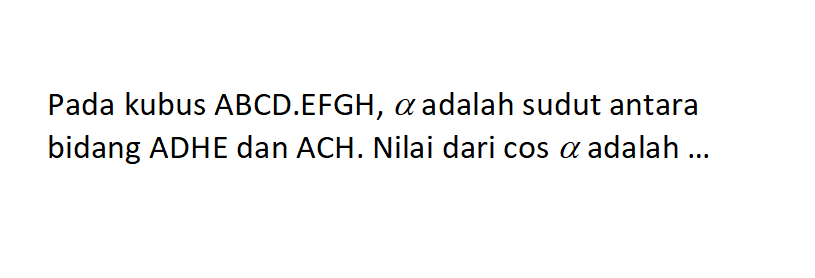 Pada kubus ABCD.EFGH, alpha adalah sudut antara bidang ADHE dan ACH. Nilai dari cos alpha adalah...