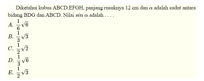 Diketahui kubus ABCD.EFGH, panjang rusuknya 12 cm dan alpha adalah sudut antara bidang BDG dan ABCD. Nilai sin a adalah ....