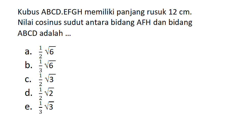 Kubus ABCD.EFGH memiliki panjang rusuk 12 cm. Nilai cosinus sudut antara bidang AFH dan bidang ABCD adalah .....