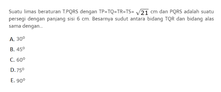 Suatu limas beraturan TPQRS dengan TP=TQ=TR-=TS= akar(21) cm dan PQRS adalah suatu persegi dengan panjang sisi 6 cm Besarnya sudut antara bidang TQR dan bidang alas sama dengan