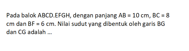 Pada balok ABCD.EFGH, dengan panjang AB=10 cm, BC=8 cm dan BF=6 cm. Nilai sudut yang dibentuk oleh garis  BG  dan CG adalah ...