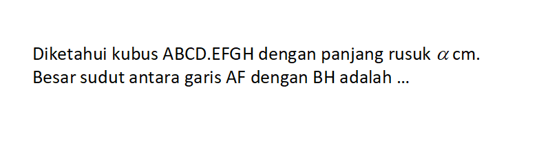 Diketahui kubus ABCD.EFGH dengan panjang rusuk alfa cm. Besar sudut antara garis AF dengan BH adalah ...