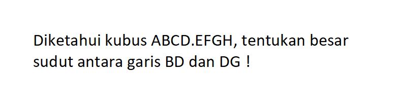 Diketahui kubus ABCD.EFGH, tentukan besar sudut antara garis BD dan DG