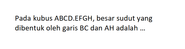 Pada kubus ABCD.EFGH, besar sudut yang dibentuk oleh garis BC dan AH adalah ...