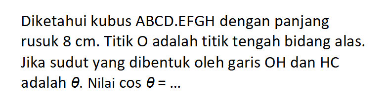 Diketahui kubus ABCD.EFGH dengan panjang rusuk 8 cm. Titik O adalah titik tengah bidang alas. Jika sudut yang dibentuk oleh garis OH dan HC adalah theta. Nilai cos theta=...