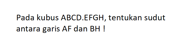 Pada kubus ABCD.EFGH, tentukan sudut antara garis AF dan BH !