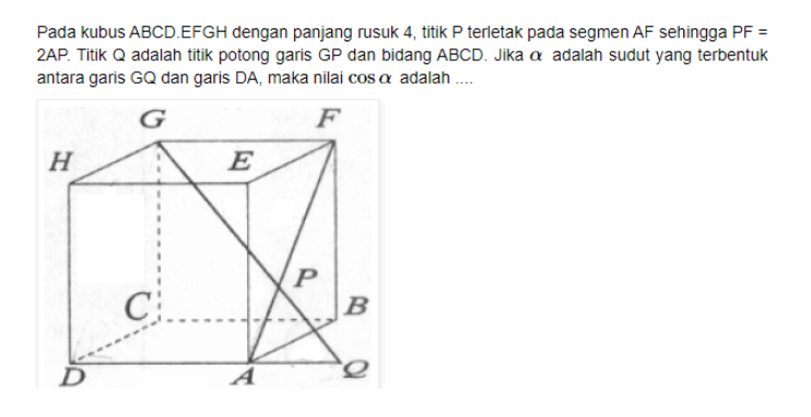 Pada kubus ABCD.EFGH dengan panjang rusuk 4, titik P terletak pada segmen AF sehingga PF=2AP. Titik Q adalah titik potong garis GP dan bidang ABCD. Jika alfa adalah sudut yang terbentuk antara garis GQ dan garis DA, maka nilai cos alfa adalah .... G F H E P C B D A Q