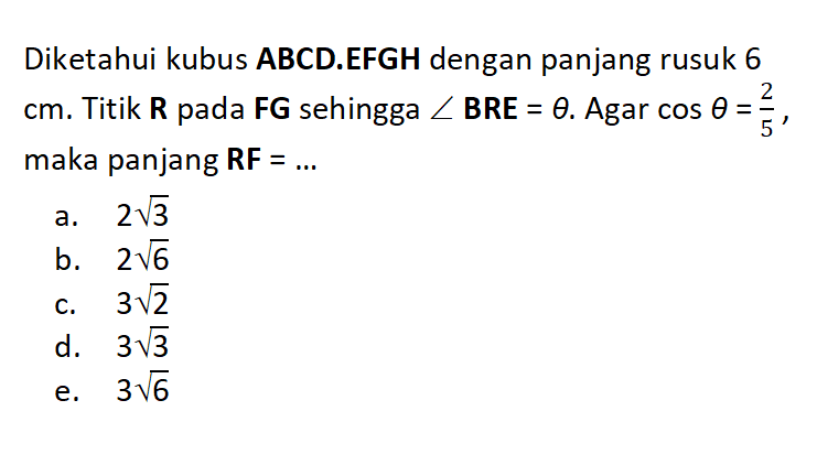 Diketahui kubus ABCD.EFGH dengan panjang rusuk 6cm. Titik R pada FG sehingga sudut BRE = tetha. Agar cos tetha =2/5 , maka panjang RF =