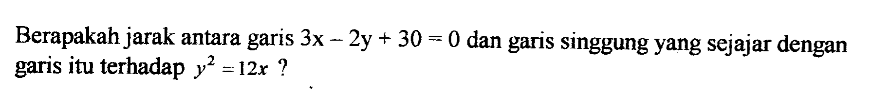 Berapakah jarak antara garis 3x-2y+30=0 dan garis singgung yang sejajar dengan garis itu terhadap y^2=12x?