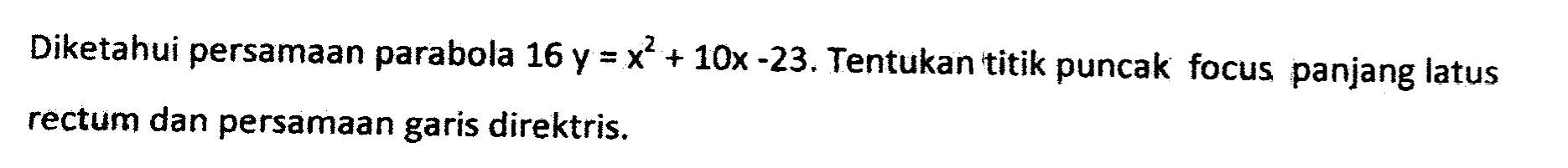 Diketahui persamaan parabola 16 y=x^2+10x-23. Tentukan titik puncak, focus, panjnag latus rectum, dan persamaan garis direktris.