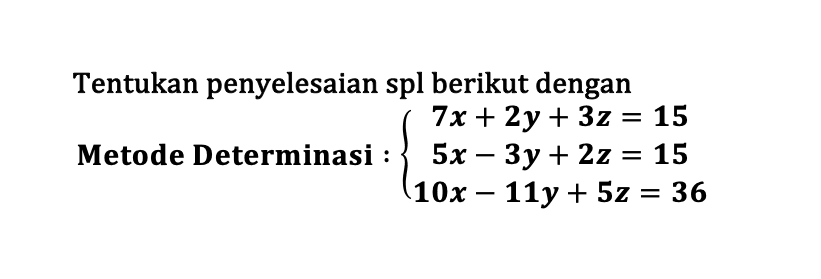 Tentukan penyelesaian spl berikut dengan Metode Determinasi: 7x+2y+3z=15 5x-3y+2z=15 10x-11y+5z=36