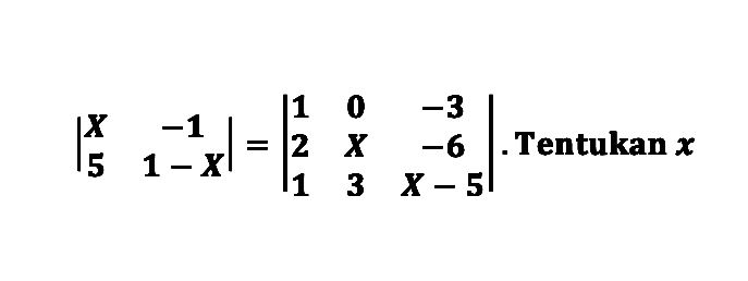 |X -1 5 1  - X| = |1 0 -3 2 X -6 1 3 X - 5|. Tentukan x