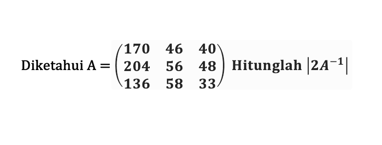 Diketahui A = (170 46 40 204 56 48 136 58 33) Hitunglah |2A^(-1)|