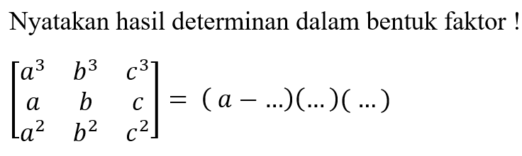 Nyatakan hasil determinan dalam bentuk faktor!
[a^3 b^3 c^3 a b c a^2 b^2 c^2] = (a - ...) (...) (...)