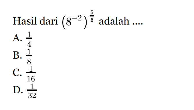 Hasil dari (8^-2)^5/6 adalah ...
 a. 1/4
 b. 1/8
 c. 1/16
 d. 1/32
