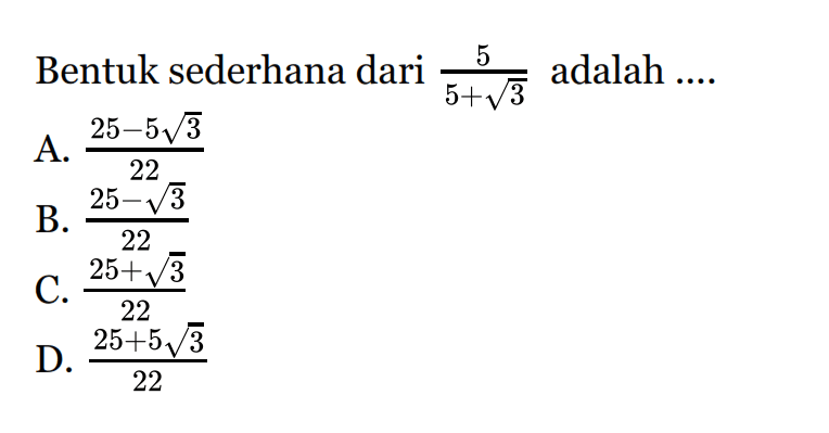 Bentuk sederhana dari 5/ (5 + akar(3)) adalah ... A. (25 - 5 akar(3))/22 B. (25 - akar(3))/22 C. (25 + akar(3))/22 D. (25 + 5 akar(3))/22