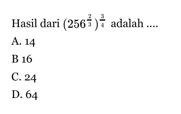 Hasil dari (256^(2/3))^(3/4) adalah ... A. 14 B. 16 C. 24 D. 64