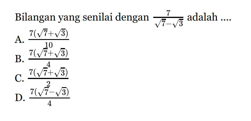 Bilangan yang senilai dengan 7/(akar(7) - akar(3)) adalah... A. (7(akar(7) + akar(3)))/10 B. (7(akar(7) + akar(3)))/4 C. (7(akar(7) + akar(3)))/2 D. (7(akar(7) - akar(3)))/4