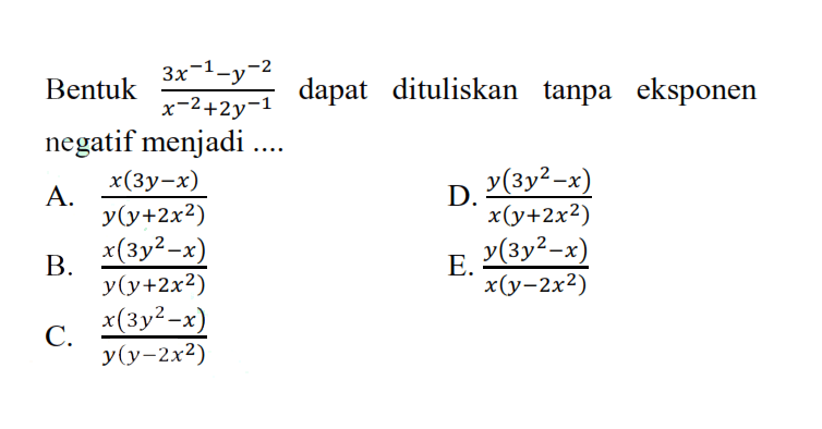 3x^-1-y^-2 Bentuk dapat dituliskan tanpa eksponen negatif menjadi A. x(3y-x)/y (y+2x^2) D.Y(3y^2-x)/ x(y+2x^2) B. x (3y^2-X)/y(y+2x^2) E. Y(3Y^2-X)/X(Y-2X^2) c. X(3Y^2-X) / Y(Y-2X^2)