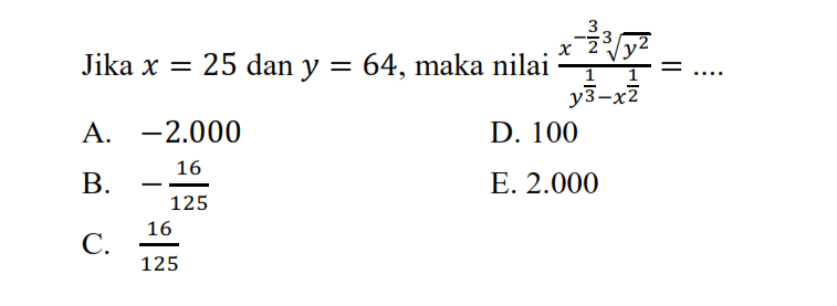 Jika x = 25 dan y = 64, maka nilai (x^(-1/2) y^(2/3))/ (y^(1/3) -x^(1/2)) = ... A. -2.000 B. -16/125 C. 16/125 D. 100 E. 2.000