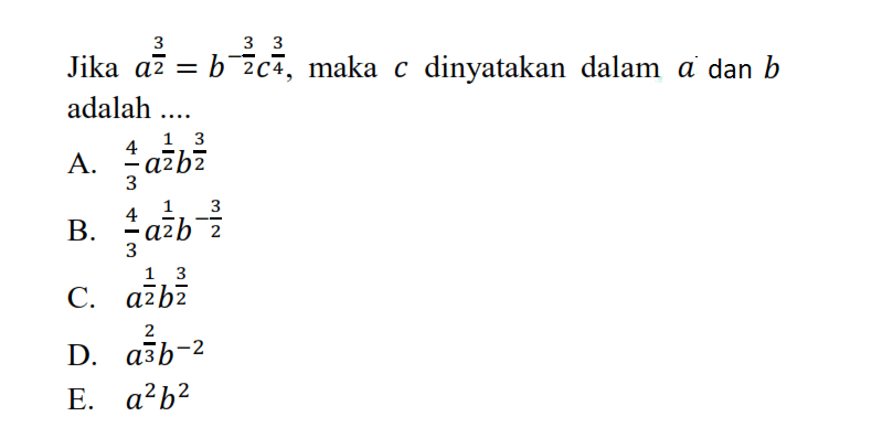 Jika a^(3/2) = b^(-3/2) c^(3/4), maka c dinyatakan dalam a dan b adalah.... A. 4/3 a^(1/2) b^(3/2) B. 4/3 a^(1/2) b^(-3/2) C. a^(1/2) b^(3/2) D. a^(2/3) b^-2 E. a^2 b^2