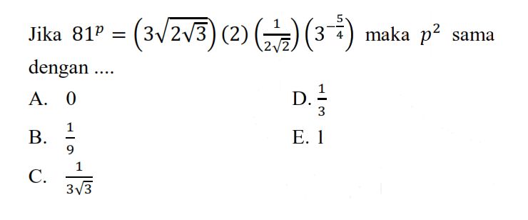 Jika 81^p = (3 akar(2 akar(3))) (2) (1/2 akar(2)) (3^-5/4) maka p^2 sama dengan ....