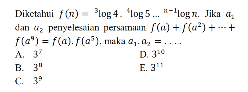 Diketahui f(n)=3log4.4log5...(n-1)logn. Jika a1 dan a2 penyelesaian persamaan f(a)+f(a^2)+...+f(a^9)=f(a).f(a^5) maka a1.a2=...