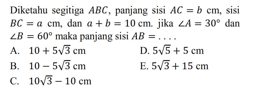 Diketahu segitiga  ABC , panjang sisi  AC=b cm , sisi  BC=a cm , dan  a+b=10 cm . jika  sudut A=30  dan  sudut B=60  maka panjang sisi  AB=.... . 
