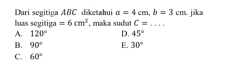 Dari segitiga ABC diketahui a=4 cm, b=3 cm. Jika luas segitiga =6 cm^2, maka sudut C=.... .