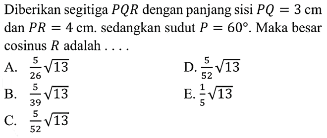 Diberikan segitiga  PQR  dengan panjang sisi  PQ=3 cm  dan  PR=4 cm .  sedangkan sudut  P=60 .  Maka besar  cosinus R  adalah  .... 