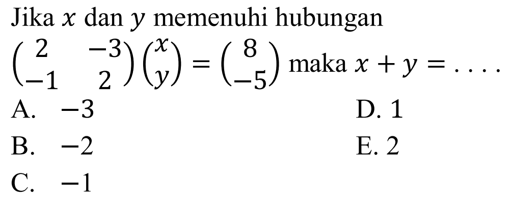 Jika x dan y memenuhi hubungan (2 -3 -1 2)(x y)=(8 -5) maka x+y= . . . .