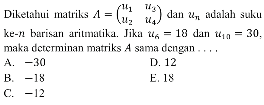 Diketahui matriks A=(u1 u3 u2 u4) dan un adalah suku ke-n barisan aritmatika. Jika u6=18 dan u10=30, maka determinan matriks A sama dengan . . . .