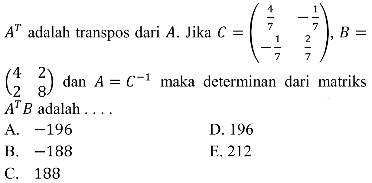 A^T adalah transpos dari A. Jika C=(4/7 -1/7 -1/7 2/7), B=(4 2 2 8) dan A=C^(-1) maka determinan dari matriks A^T B adalah . . . .